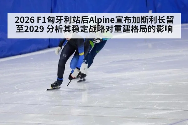 2026 F1匈牙利站后Alpine宣布加斯利长留至2029 分析其稳定战略对重建格局的影响(nine game)