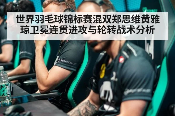 世界羽毛球锦标赛混双郑思维黄雅琼卫冕连贯进攻与轮转战术分析 - jiuyou game