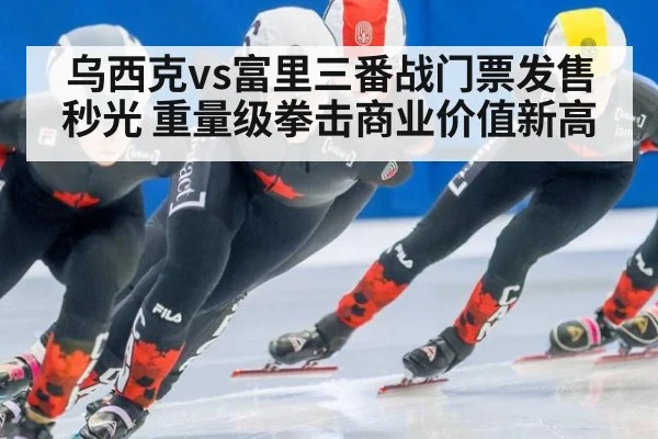 乌西克vs富里三番战门票发售秒光 重量级拳击商业价值新高 - jiuyou game